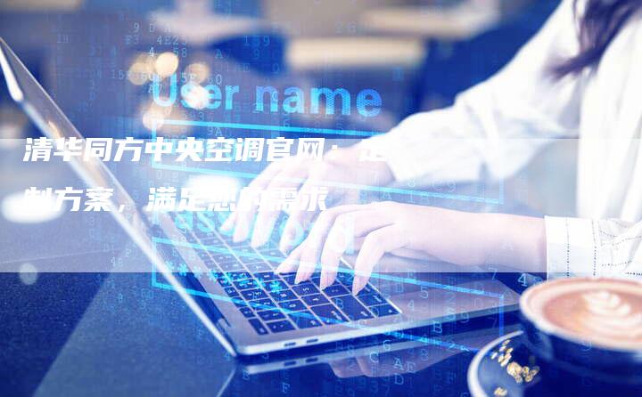 清华同方中央空调官网：定制方案，满足您的需求