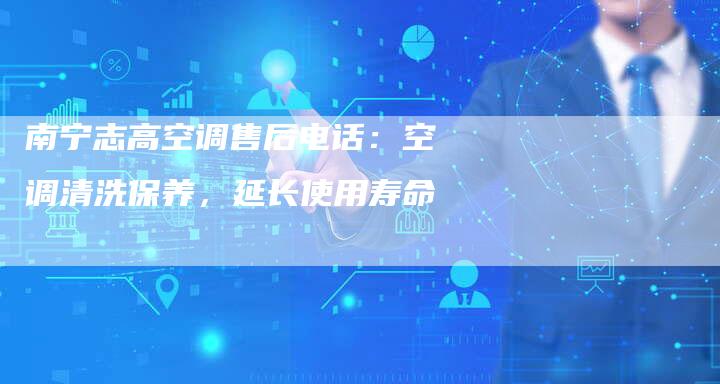 南宁志高空调售后电话：空调清洗保养，延长使用寿命