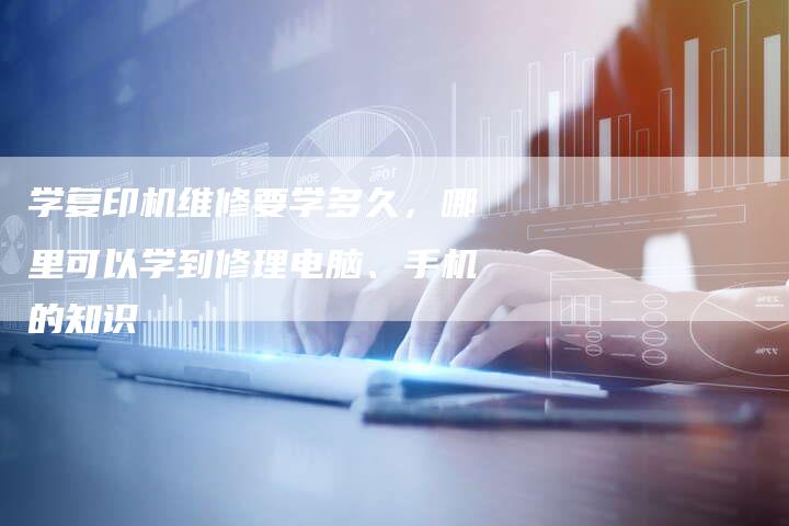 学复印机维修要学多久，哪里可以学到修理电脑、手机的知识