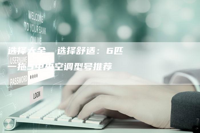 选择大金，选择舒适：6匹一拖5中央空调型号推荐