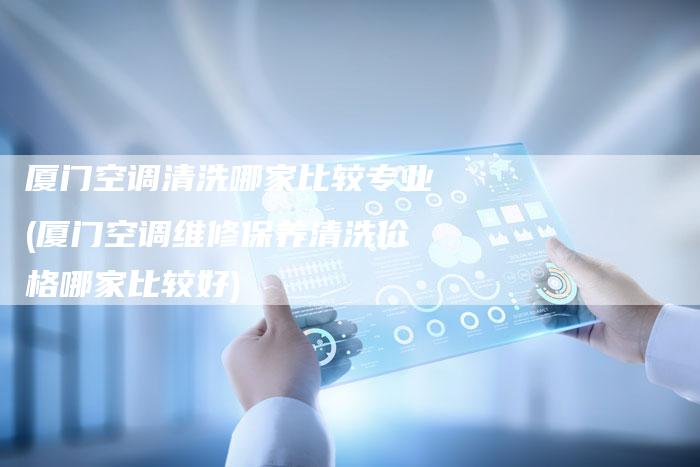 厦门空调清洗哪家比较专业(厦门空调维修保养清洗价格哪家比较好)
