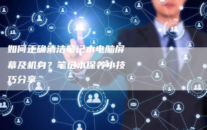 如何正确清洁笔记本电脑屏幕及机身？笔记本保养小技巧分享