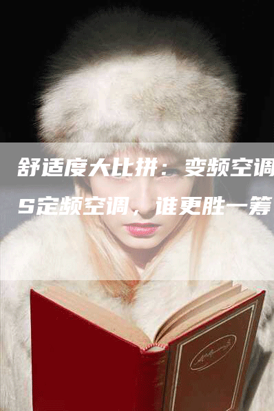 舒适度大比拼：变频空调VS定频空调，谁更胜一筹？