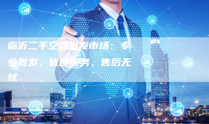 临沂二手空调批发市场：专业批发，优质服务，售后无忧