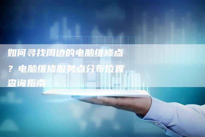 如何寻找周边的电脑维修点？电脑维修服务点分布位置查询指南