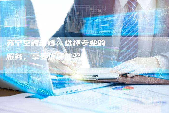 苏宁空调维修：选择专业的服务，享受优质体验
