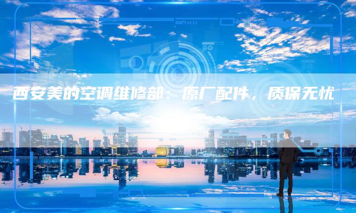 西安美的空调维修部：原厂配件，质保无忧