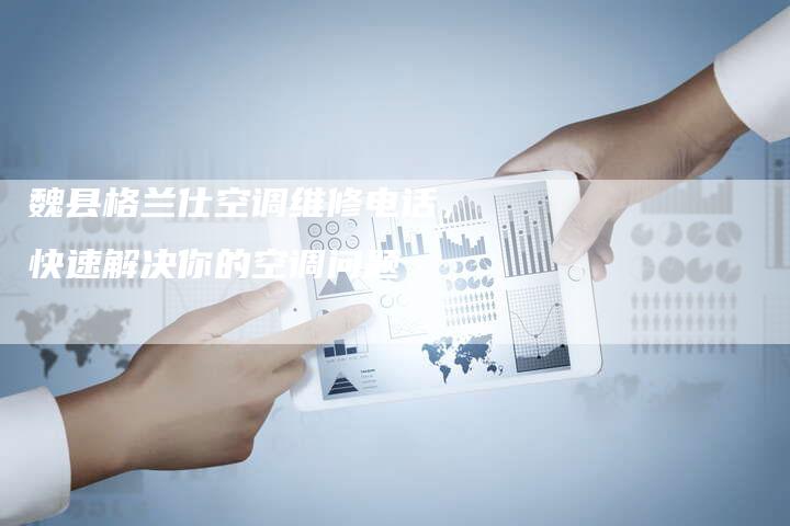 魏县格兰仕空调维修电话，快速解决你的空调问题
