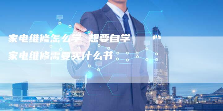 家电维修怎么学 想要自学家电维修需要买什么书