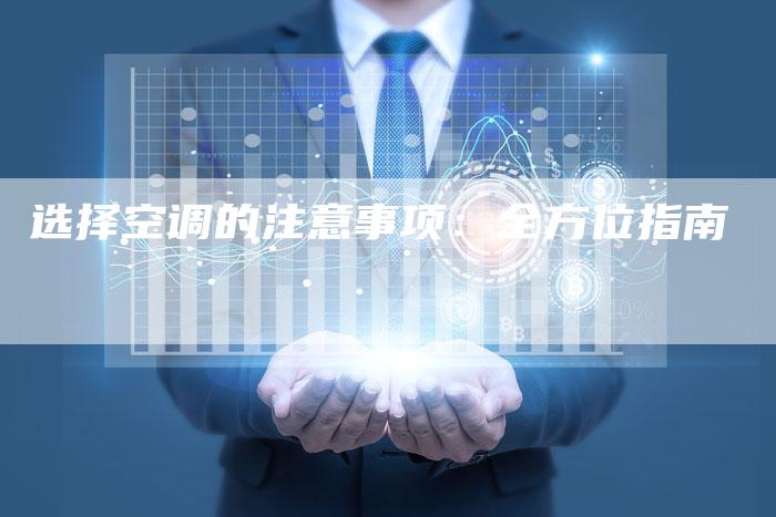 选择空调的注意事项：全方位指南