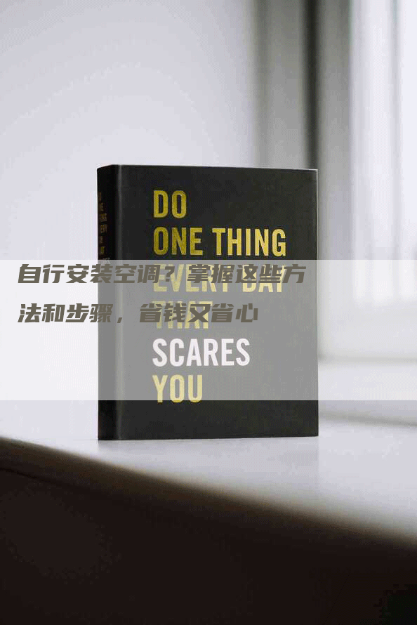 自行安装空调?掌握这些方法和步骤,省钱又省心-联合家电网