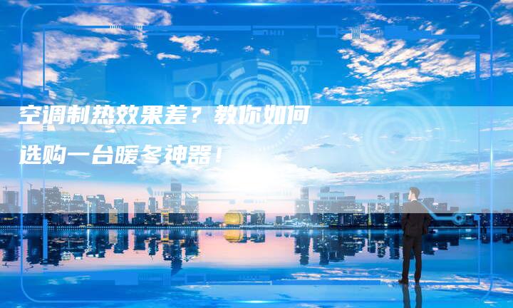 空调制热效果差？教你如何选购一台暖冬神器！