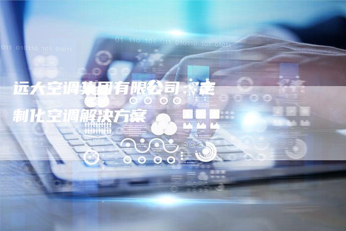 远大空调集团有限公司：定制化空调解决方案