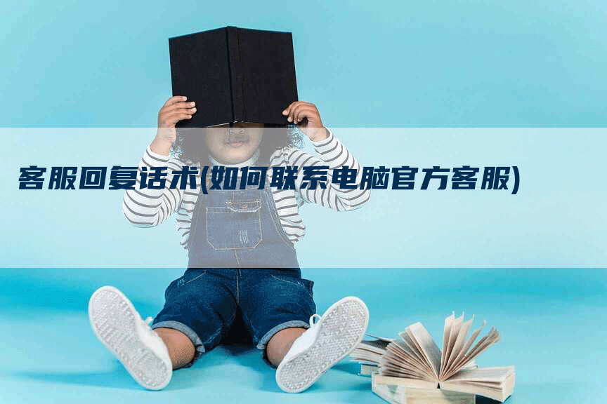 客服回复话术(如何联系电脑官方客服)