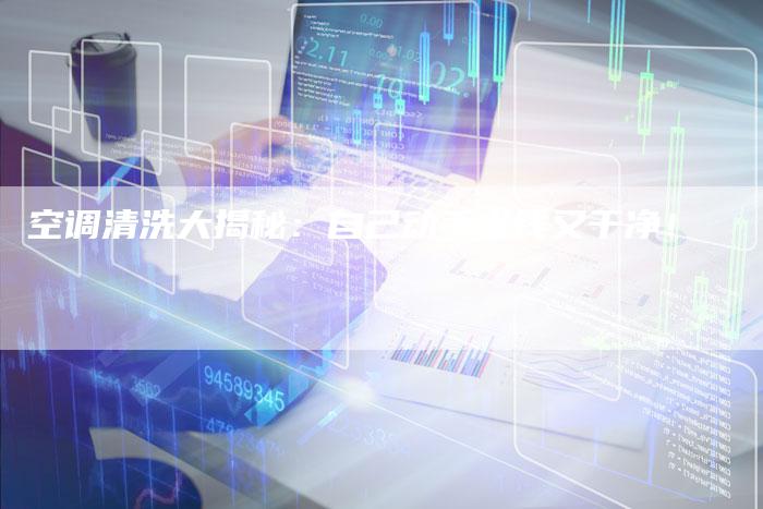 空调清洗大揭秘：自己动手省钱又干净！