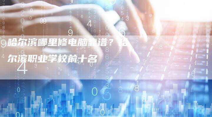 哈尔滨哪里修电脑靠谱？哈尔滨职业学校前十名