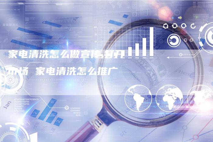 家电清洗怎么做宣传,打开市场 家电清洗怎么推广