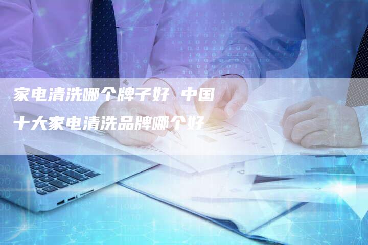 家电清洗哪个牌子好 中国十大家电清洗品牌哪个好