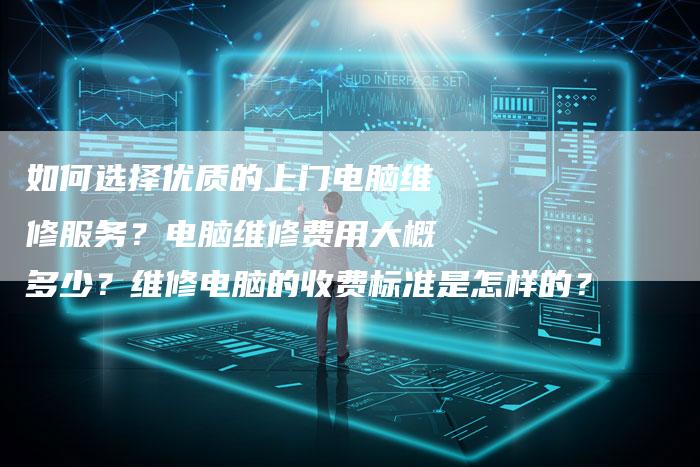 如何选择优质的上门电脑维修服务？电脑维修费用大概多少？维修电脑的收费标准是怎样的？