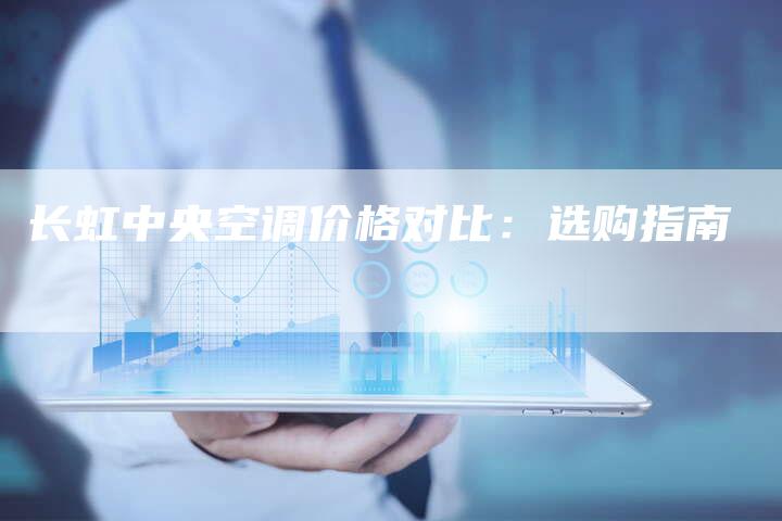 长虹中央空调价格对比：选购指南