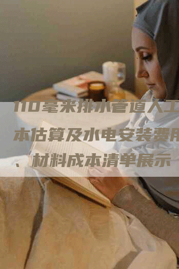 110毫米排水管道人工成本估算及水电安装费用明细、材料成本清单展示