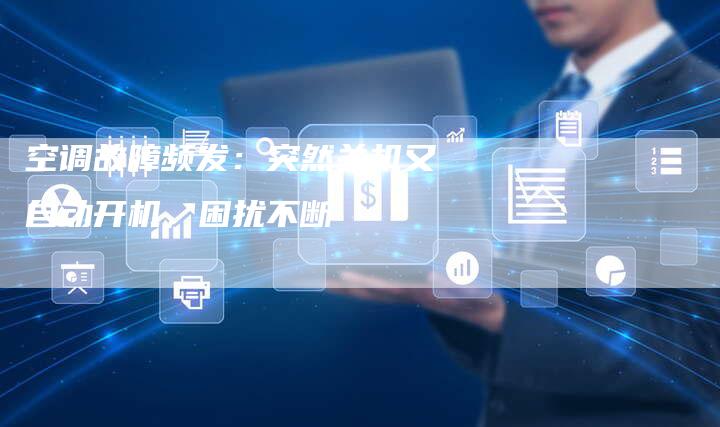 空调故障频发:突然关机又自动开机,困扰不断