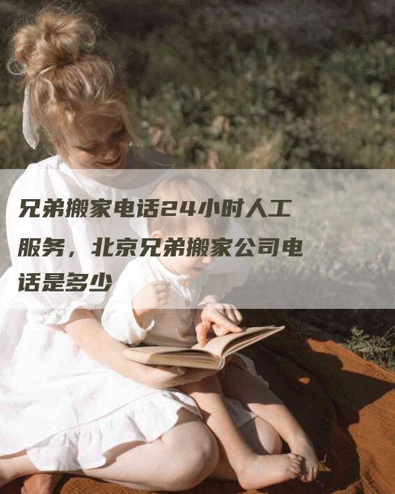 兄弟搬家电话24小时人工服务，北京兄弟搬家公司电话是多少