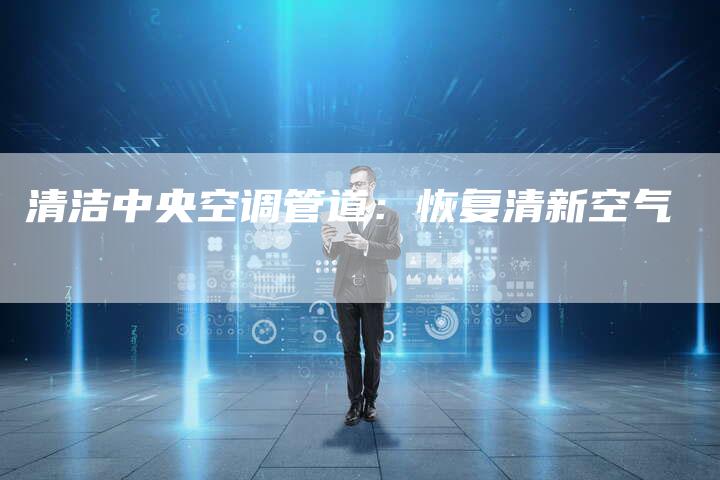 清洁中央空调管道：恢复清新空气