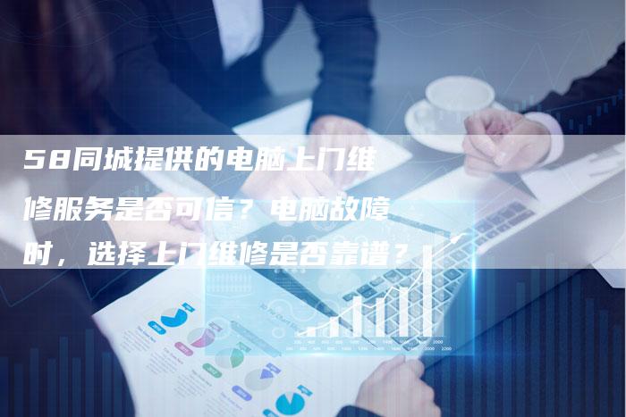 58同城提供的电脑上门维修服务是否可信？电脑故障时，选择上门维修是否靠谱？