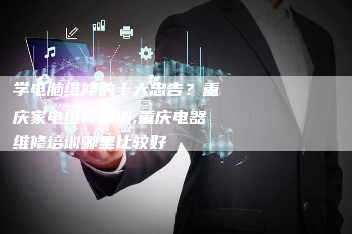 学电脑维修的十大忠告？重庆家电维修培训,重庆电器维修培训哪里比较好
