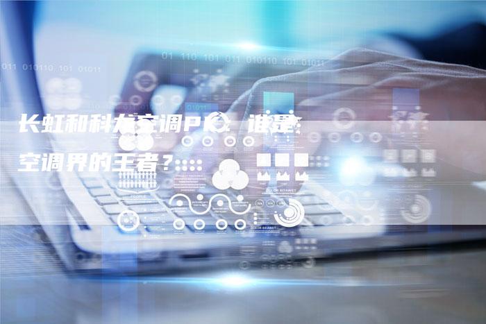 长虹和科龙空调PK:谁是空调界的王者?-联合家电网