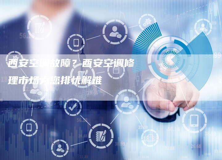 西安空调故障？西安空调修理市场为您排忧解难