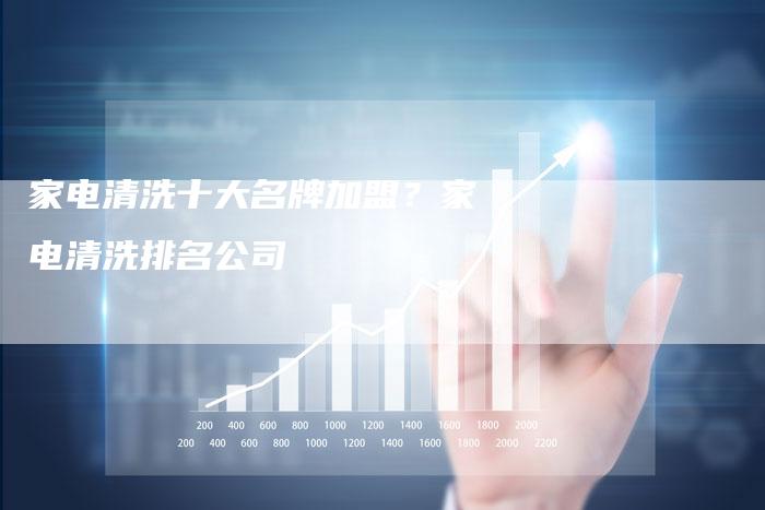 家电清洗十大名牌加盟？家电清洗排名公司