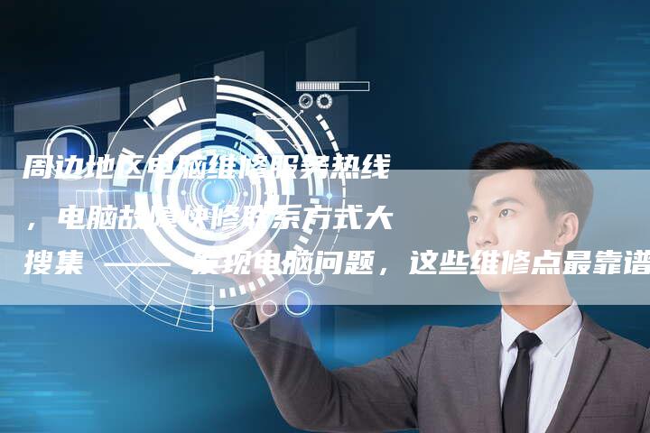 周边地区电脑维修服务热线，电脑故障快修联系方式大搜集 —— 发现电脑问题，这些维修点最靠谱！