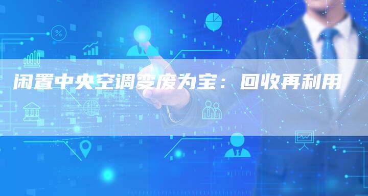 闲置中央空调变废为宝：回收再利用