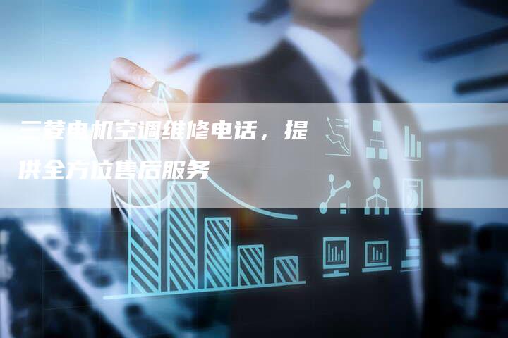 三菱电机空调维修电话，提供全方位售后服务