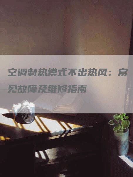 空调制热模式不出热风：常见故障及维修指南