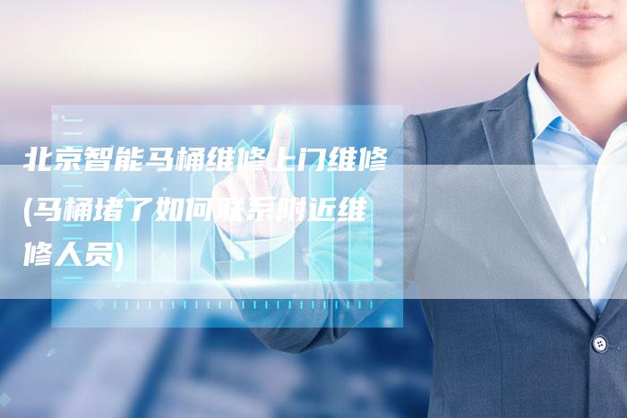 北京智能马桶维修上门维修(马桶堵了如何联系附近维修人员)