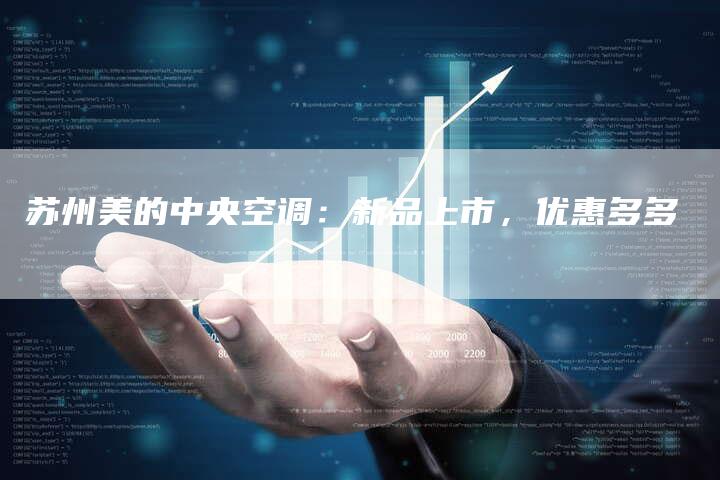 苏州美的中央空调：新品上市，优惠多多