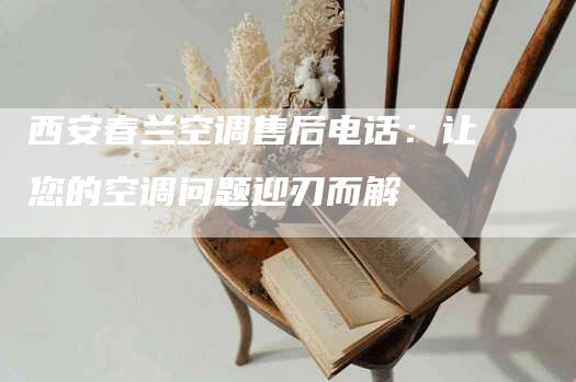 西安春兰空调售后电话：让您的空调问题迎刃而解