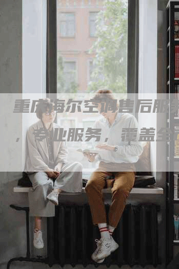 重庆海尔空调售后服务电话，专业服务，覆盖全市