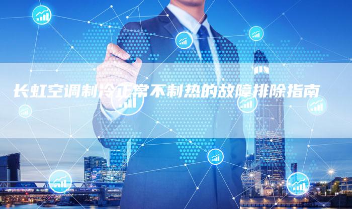 长虹空调制冷正常不制热的故障排除指南