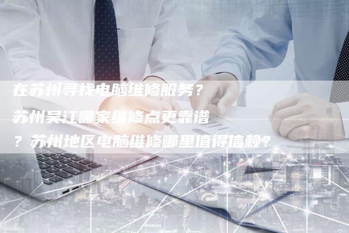 在苏州寻找电脑维修服务？苏州吴江哪家维修点更靠谱？苏州地区电脑维修哪里值得信赖？