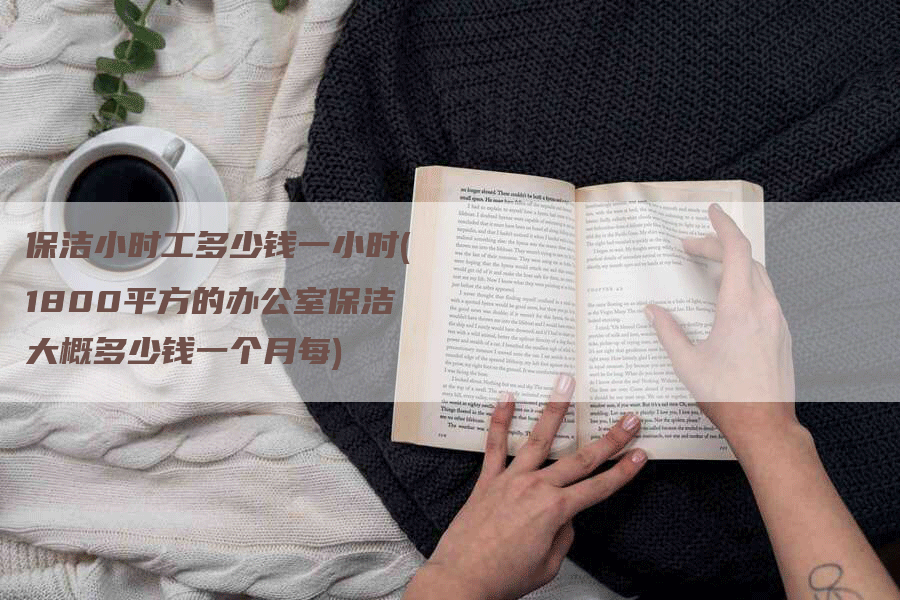 保洁小时工多少钱一小时(1800平方的办公室保洁大概多少钱一个月每)