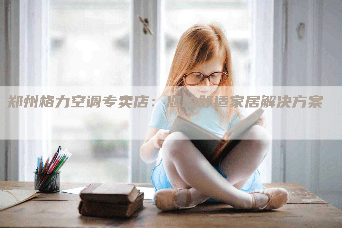 郑州格力空调专卖店：您的舒适家居解决方案