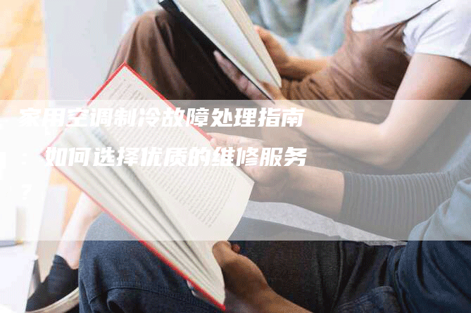 家用空调制冷故障处理指南：如何选择优质的维修服务？