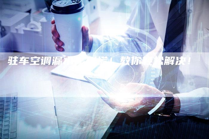 驻车空调漏水？别慌！教你轻松解决！