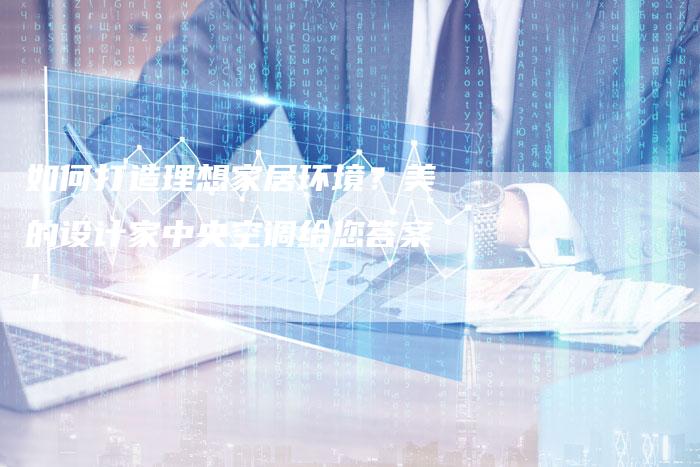 如何打造理想家居环境？美的设计家中央空调给您答案！