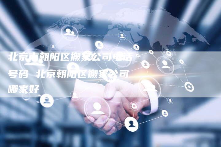 北京市朝阳区搬家公司电话号码 北京朝阳区搬家公司哪家好