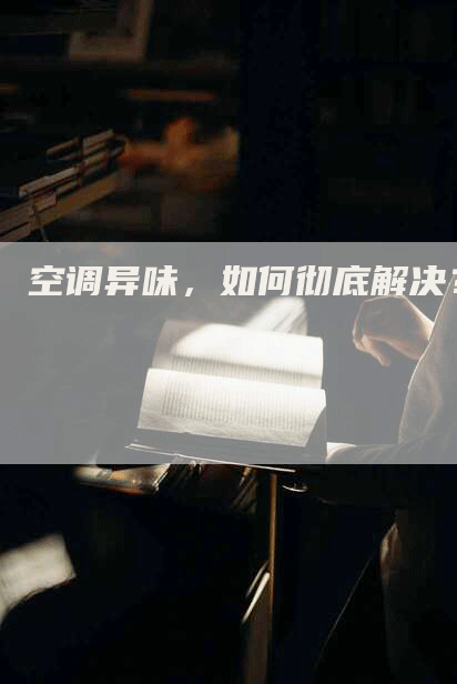空调异味，如何彻底解决？